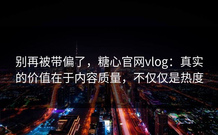 别再被带偏了，糖心官网vlog：真实的价值在于内容质量，不仅仅是热度