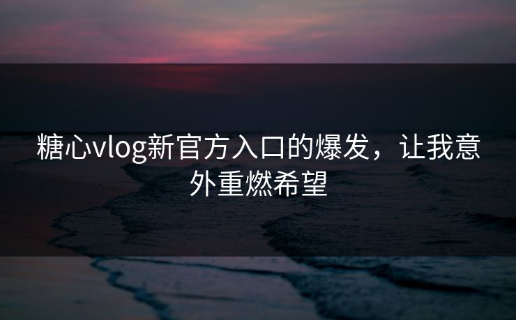 糖心vlog新官方入口的爆发，让我意外重燃希望
