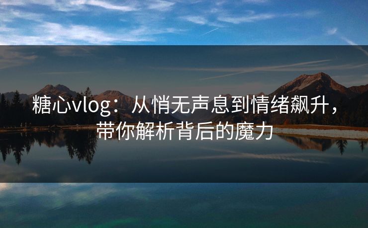 糖心vlog：从悄无声息到情绪飙升，带你解析背后的魔力