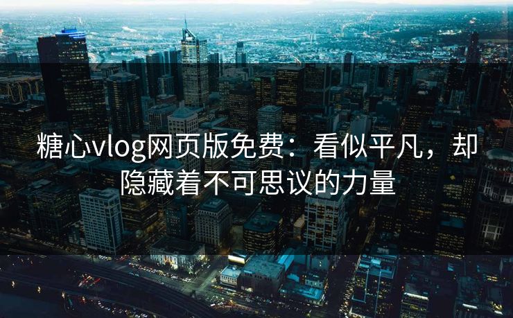 糖心vlog网页版免费：看似平凡，却隐藏着不可思议的力量