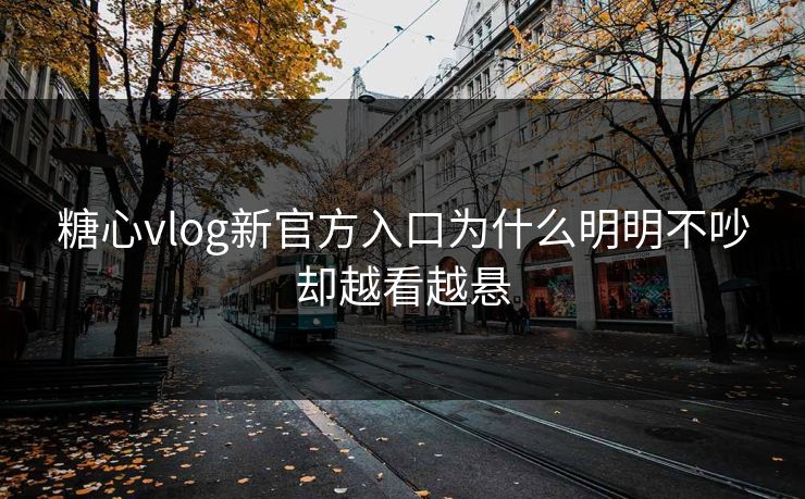 糖心vlog新官方入口为什么明明不吵却越看越悬 糖心vlog新官方入口为什么明明不吵却越看越悬
