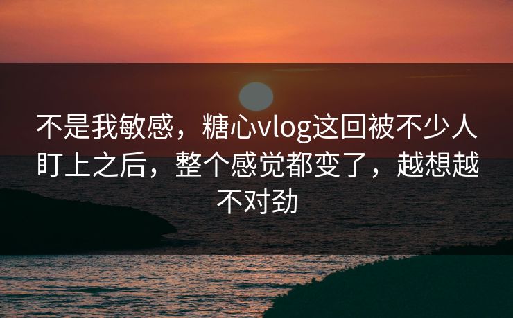 不是我敏感,糖心vlog这回被不少人盯上之后,整个感觉都变了,越想越不对劲 不是我敏感,糖心vlog这回被不少人盯上之后,整个感觉都变了,越想越不对劲