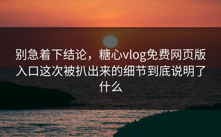 别急着下结论,糖心vlog免费网页版入口这次被扒出来的细节到底说明了什么 别急着下结论,糖心vlog免费网页版入口这次被扒出来的细节到底说明了什么