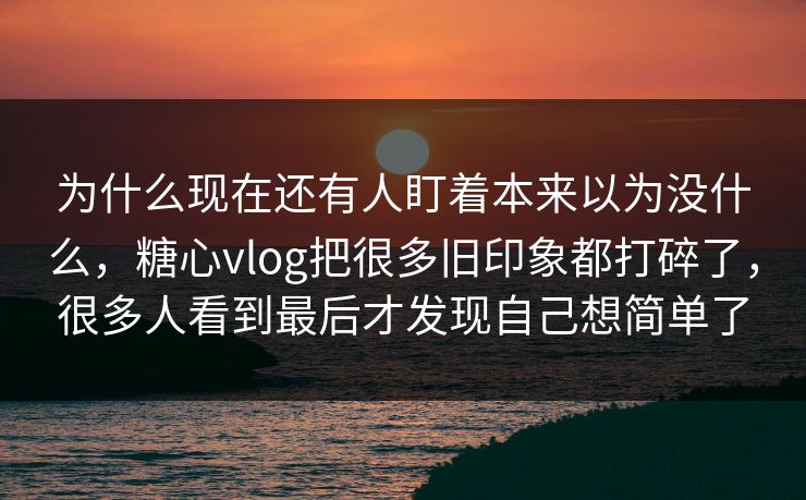 为什么现在还有人盯着本来以为没什么,糖心vlog把很多旧印象都打碎了,很多人看到最后才发现自己想简单了 为什么现在还有人盯着本来以为没什么,糖心vlog把很多旧印象都打碎了,很多人看到最后才发现自己想简单了
