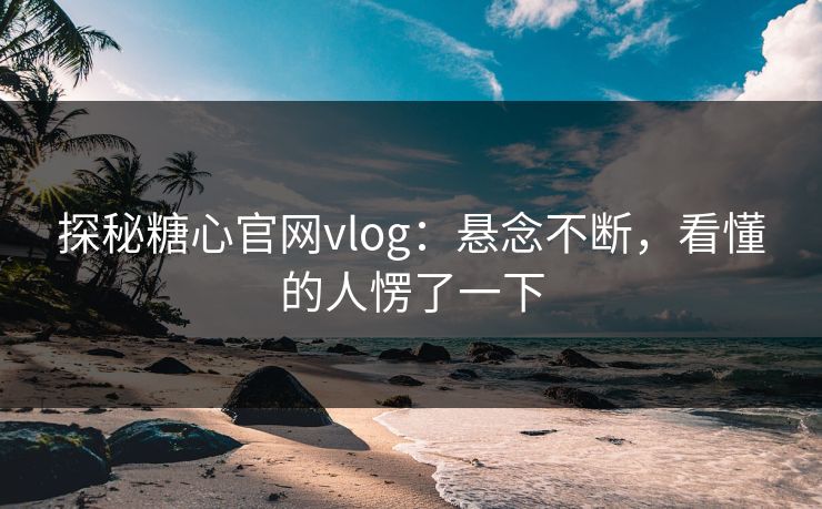 探秘糖心官网vlog:悬念不断,看懂的人愣了一下 探秘糖心官网vlog:悬念不断,看懂的人愣了一下