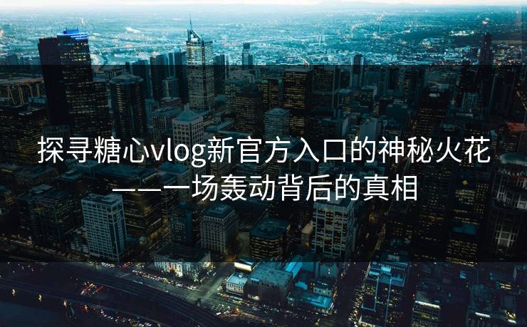探寻糖心vlog新官方入口的神秘火花——一场轰动背后的真相 探寻糖心vlog新官方入口的神秘火花——一场轰动背后的真相