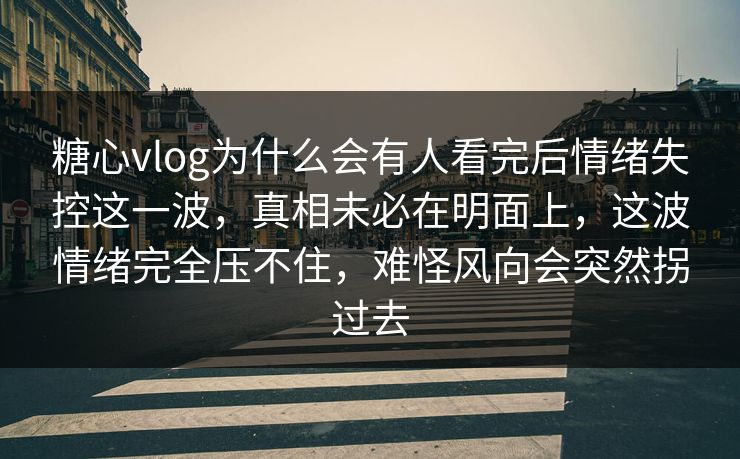 糖心vlog为什么会有人看完后情绪失控这一波,真相未必在明面上,这波情绪完全压不住,难怪风向会突然拐过去 糖心vlog为什么会有人看完后情绪失控这一波,真相未必在明面上,这波情绪完全压不住,难怪风向会突然拐过去