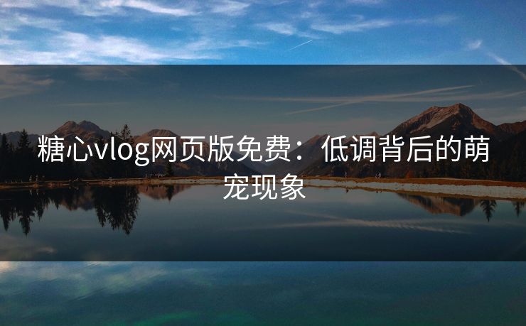 糖心vlog网页版免费：低调背后的萌宠现象