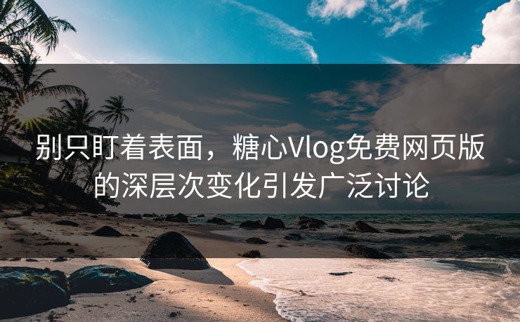 别只盯着表面,糖心Vlog免费网页版的深层次变化引发广泛讨论 别只盯着表面,糖心Vlog免费网页版的深层次变化引发广泛讨论