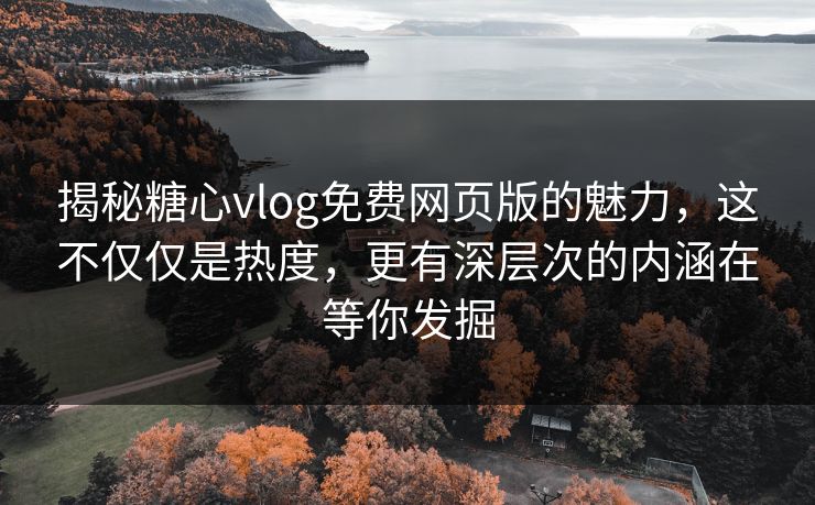 揭秘糖心vlog免费网页版的魅力,这不仅仅是热度,更有深层次的内涵在等你发掘 揭秘糖心vlog免费网页版的魅力,这不仅仅是热度,更有深层次的内涵在等你发掘