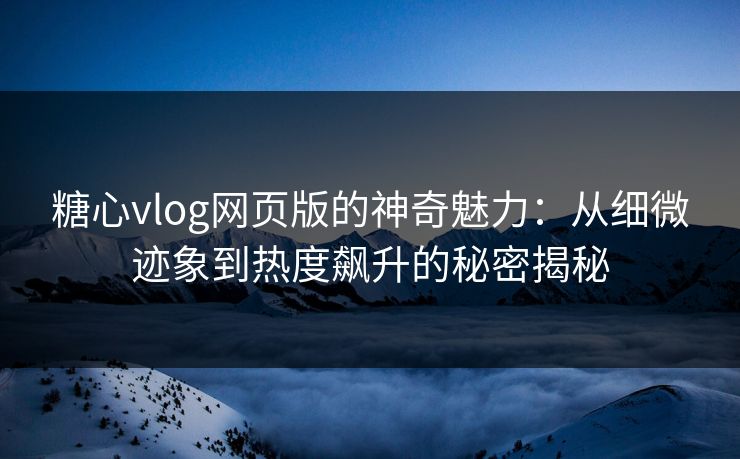 糖心vlog网页版的神奇魅力:从细微迹象到热度飙升的秘密揭秘 糖心vlog网页版的神奇魅力:从细微迹象到热度飙升的秘密揭秘