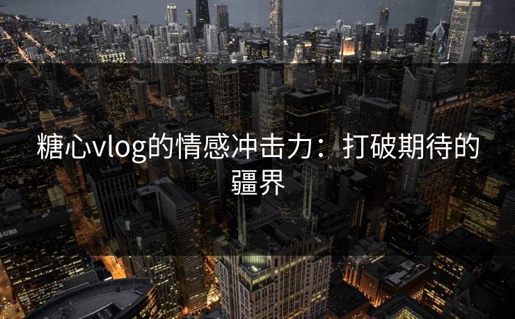 糖心vlog的情感冲击力:打破期待的疆界 糖心vlog的情感冲击力:打破期待的疆界