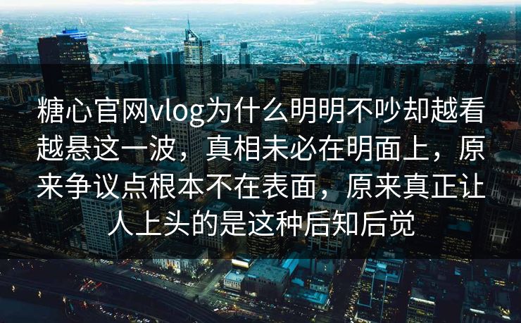 糖心官网vlog为什么明明不吵却越看越悬这一波，真相未必在明面上，原来争议点根本不在表面，原来真正让人上头的是这种后知后觉