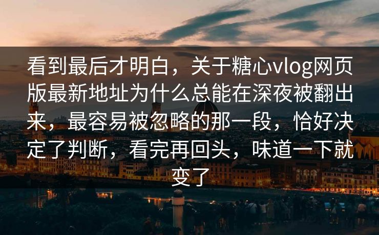 看到最后才明白，关于糖心vlog网页版最新地址为什么总能在深夜被翻出来，最容易被忽略的那一段，恰好决定了判断，看完再回头，味道一下就变了