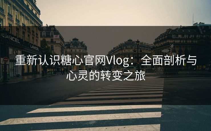 重新认识糖心官网Vlog:全面剖析与心灵的转变之旅 重新认识糖心官网Vlog:全面剖析与心灵的转变之旅