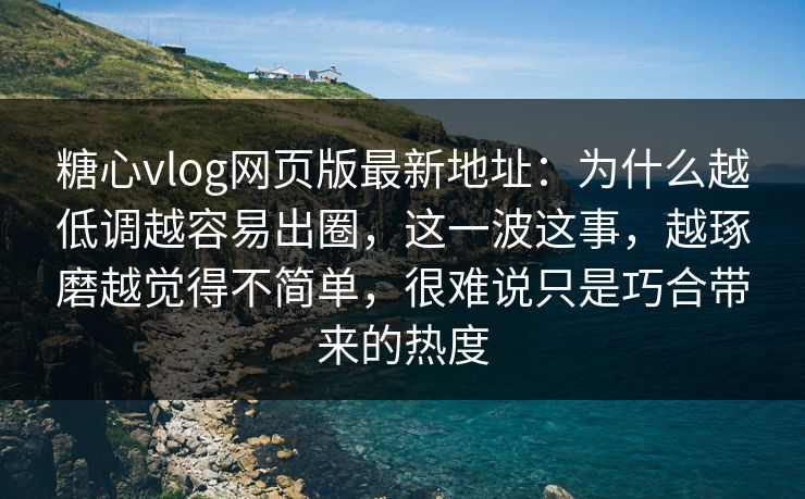 糖心vlog网页版最新地址:为什么越低调越容易出圈,这一波这事,越琢磨越觉得不简单,很难说只是巧合带来的热度 糖心vlog网页版最新地址:为什么越低调越容易出圈,这一波这事,越琢磨越觉得不简单,很难说只是巧合带来的热度