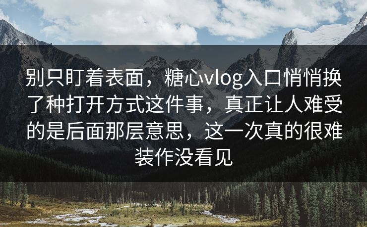 别只盯着表面,糖心vlog入口悄悄换了种打开方式这件事,真正让人难受的是后面那层意思,这一次真的很难装作没看见 别只盯着表面,糖心vlog入口悄悄换了种打开方式这件事,真正让人难受的是后面那层意思,这一次真的很难装作没看见