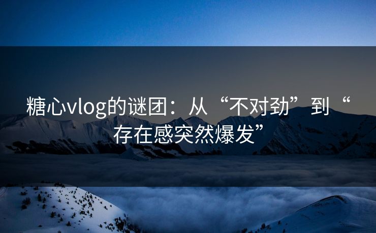 糖心vlog的谜团：从“不对劲”到“存在感突然爆发”
