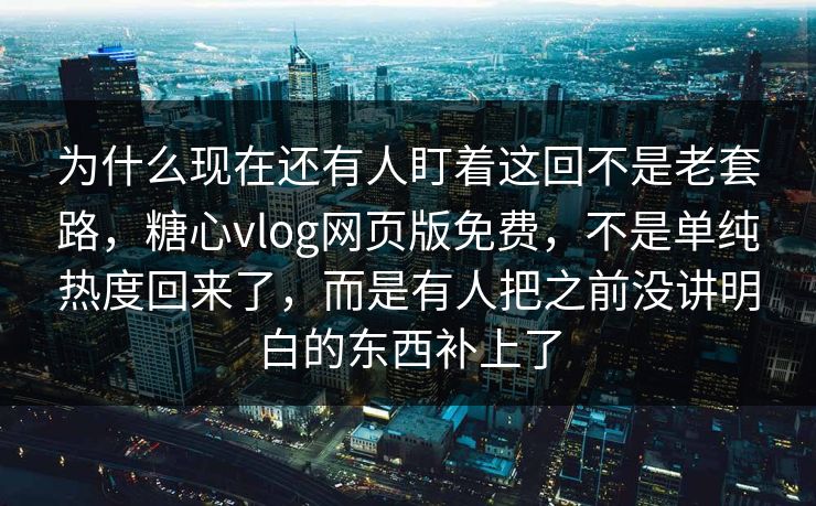 为什么现在还有人盯着这回不是老套路，糖心vlog网页版免费，不是单纯热度回来了，而是有人把之前没讲明白的东西补上了