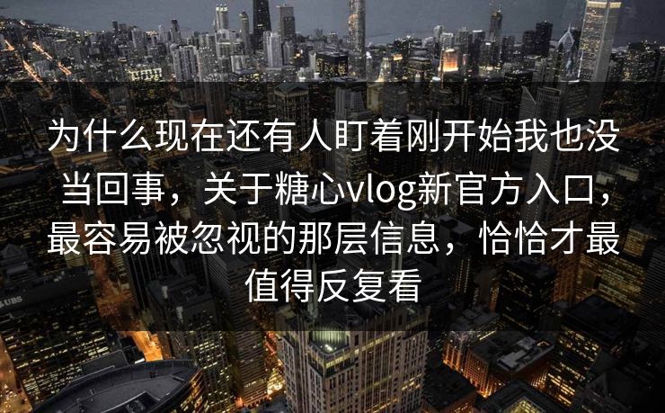 为什么现在还有人盯着刚开始我也没当回事，关于糖心vlog新官方入口，最容易被忽视的那层信息，恰恰才最值得反复看