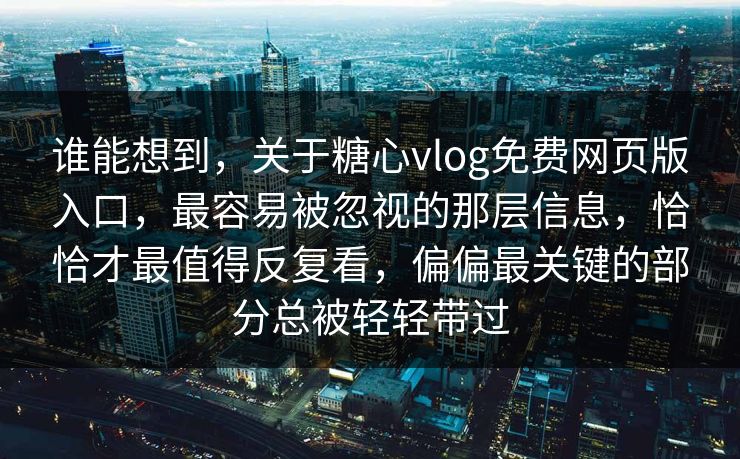 谁能想到,关于糖心vlog免费网页版入口,最容易被忽视的那层信息,恰恰才最值得反复看,偏偏最关键的部分总被轻轻带过 谁能想到,关于糖心vlog免费网页版入口,最容易被忽视的那层信息,恰恰才最值得反复看,偏偏最关键的部分总被轻轻带过
