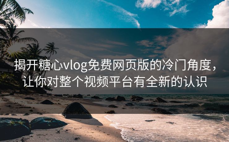 揭开糖心vlog免费网页版的冷门角度,让你对整个视频平台有全新的认识 揭开糖心vlog免费网页版的冷门角度,让你对整个视频平台有全新的认识