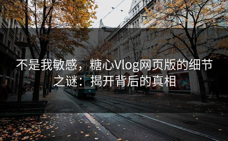 不是我敏感,糖心Vlog网页版的细节之谜:揭开背后的真相 不是我敏感,糖心Vlog网页版的细节之谜:揭开背后的真相