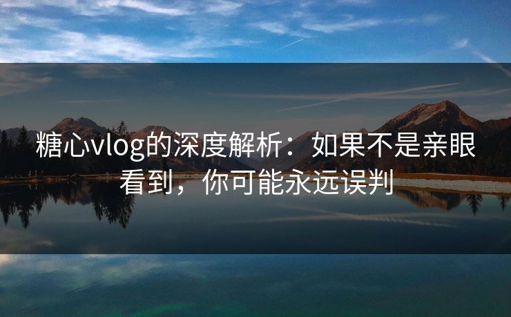 糖心vlog的深度解析：如果不是亲眼看到，你可能永远误判