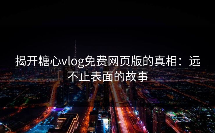 揭开糖心vlog免费网页版的真相:远不止表面的故事 揭开糖心vlog免费网页版的真相:远不止表面的故事