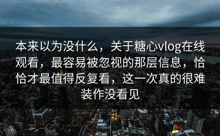 本来以为没什么，关于糖心vlog在线观看，最容易被忽视的那层信息，恰恰才最值得反复看，这一次真的很难装作没看见