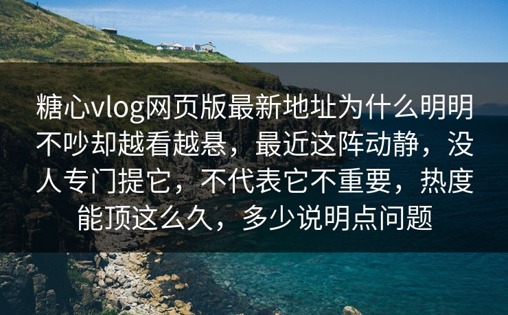 糖心vlog网页版最新地址为什么明明不吵却越看越悬，最近这阵动静，没人专门提它，不代表它不重要，热度能顶这么久，多少说明点问题