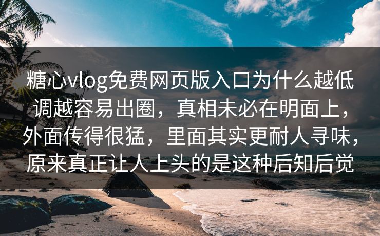 糖心vlog免费网页版入口为什么越低调越容易出圈,真相未必在明面上,外面传得很猛,里面其实更耐人寻味,原来真正让人上头的是这种后知后觉 糖心vlog免费网页版入口为什么越低调越容易出圈,真相未必在明面上,外面传得很猛,里面其实更耐人寻味,原来真正让人上头的是这种后知后觉