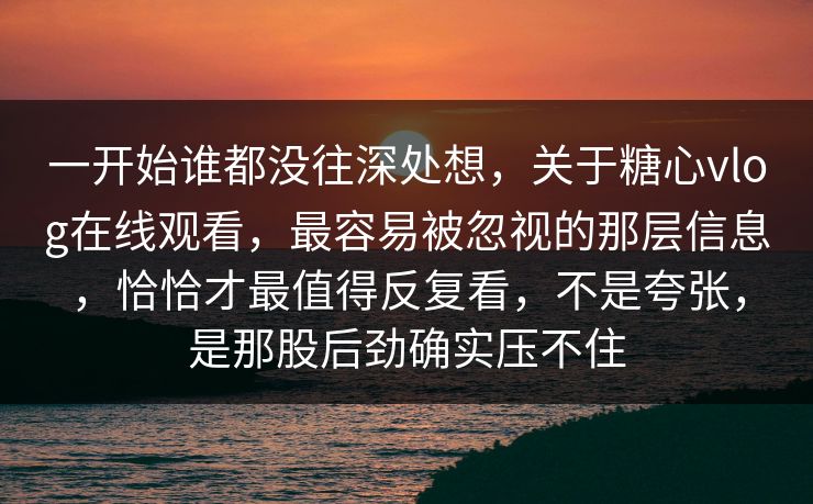 一开始谁都没往深处想,关于糖心vlog在线观看,最容易被忽视的那层信息,恰恰才最值得反复看,不是夸张,是那股后劲确实压不住 一开始谁都没往深处想,关于糖心vlog在线观看,最容易被忽视的那层信息,恰恰才最值得反复看,不是夸张,是那股后劲确实压不住