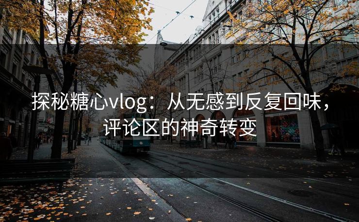 探秘糖心vlog:从无感到反复回味,评论区的神奇转变 探秘糖心vlog:从无感到反复回味,评论区的神奇转变