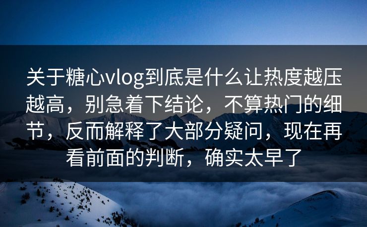 关于糖心vlog到底是什么让热度越压越高,别急着下结论,不算热门的细节,反而解释了大部分疑问,现在再看前面的判断,确实太早了 关于糖心vlog到底是什么让热度越压越高,别急着下结论,不算热门的细节,反而解释了大部分疑问,现在再看前面的判断,确实太早了
