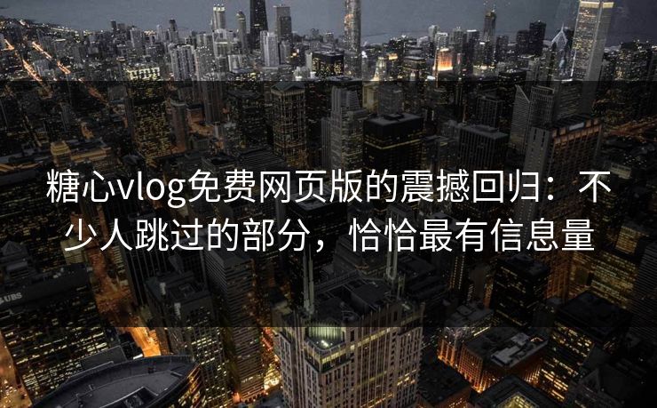 糖心vlog免费网页版的震撼回归:不少人跳过的部分,恰恰最有信息量 糖心vlog免费网页版的震撼回归:不少人跳过的部分,恰恰最有信息量