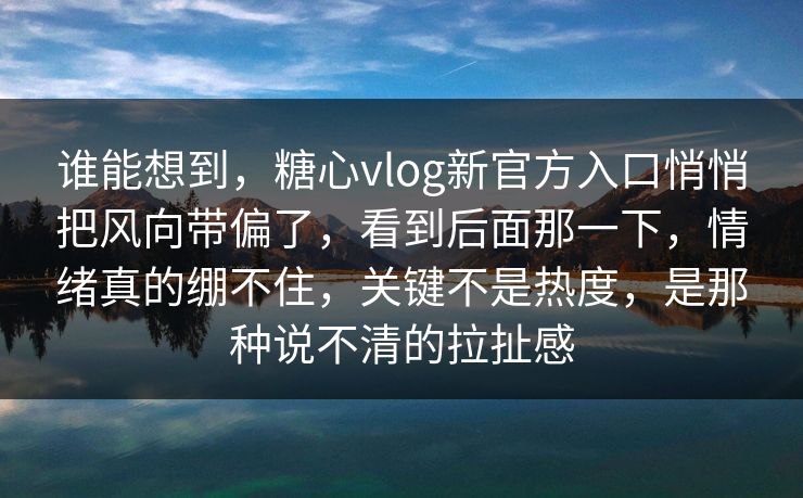 谁能想到，糖心vlog新官方入口悄悄把风向带偏了，看到后面那一下，情绪真的绷不住，关键不是热度，是那种说不清的拉扯感