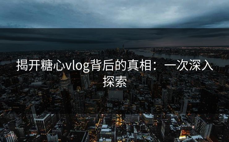 揭开糖心vlog背后的真相:一次深入探索 揭开糖心vlog背后的真相:一次深入探索