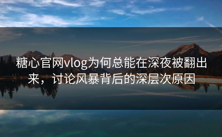 糖心官网vlog为何总能在深夜被翻出来,讨论风暴背后的深层次原因 糖心官网vlog为何总能在深夜被翻出来,讨论风暴背后的深层次原因