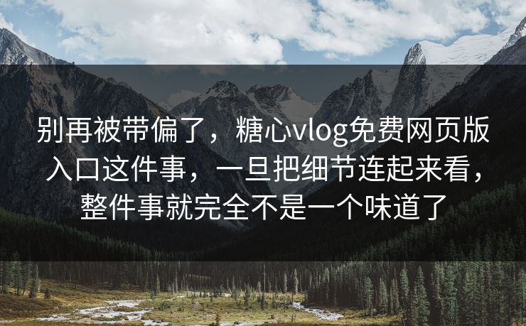 别再被带偏了，糖心vlog免费网页版入口这件事，一旦把细节连起来看，整件事就完全不是一个味道了