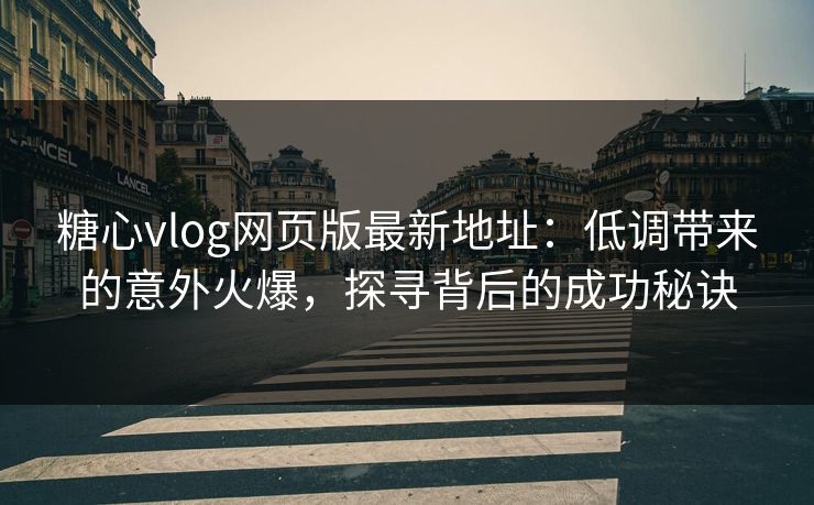糖心vlog网页版最新地址：低调带来的意外火爆，探寻背后的成功秘诀