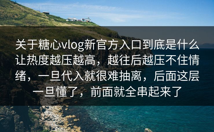 关于糖心vlog新官方入口到底是什么让热度越压越高，越往后越压不住情绪，一旦代入就很难抽离，后面这层一旦懂了，前面就全串起来了