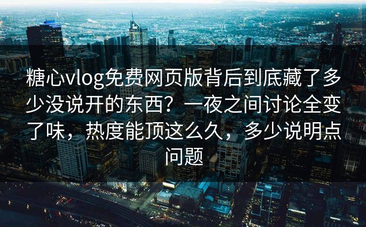 糖心vlog免费网页版背后到底藏了多少没说开的东西？一夜之间讨论全变了味，热度能顶这么久，多少说明点问题