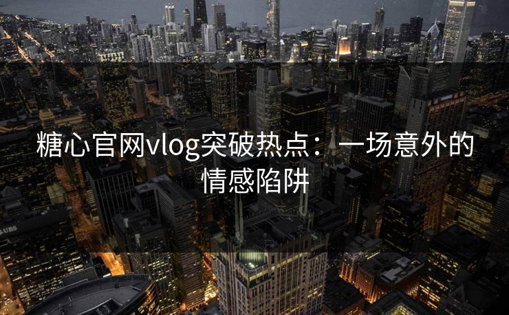 糖心官网vlog突破热点：一场意外的情感陷阱