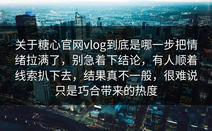 关于糖心官网vlog到底是哪一步把情绪拉满了,别急着下结论,有人顺着线索扒下去,结果真不一般,很难说只是巧合带来的热度 关于糖心官网vlog到底是哪一步把情绪拉满了,别急着下结论,有人顺着线索扒下去,结果真不一般,很难说只是巧合带来的热度