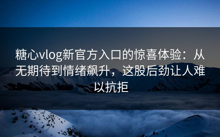 糖心vlog新官方入口的惊喜体验:从无期待到情绪飙升,这股后劲让人难以抗拒 糖心vlog新官方入口的惊喜体验:从无期待到情绪飙升,这股后劲让人难以抗拒