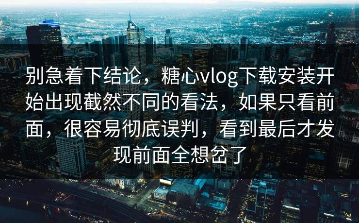 别急着下结论,糖心vlog下载安装开始出现截然不同的看法,如果只看前面,很容易彻底误判,看到最后才发现前面全想岔了 别急着下结论,糖心vlog下载安装开始出现截然不同的看法,如果只看前面,很容易彻底误判,看到最后才发现前面全想岔了