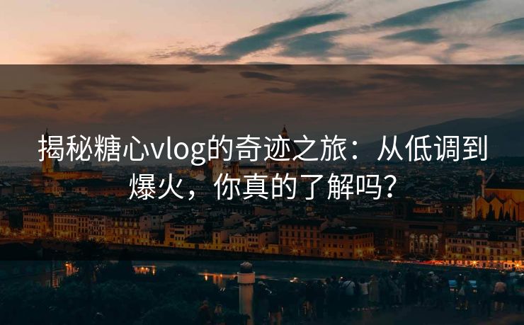 揭秘糖心vlog的奇迹之旅：从低调到爆火，你真的了解吗？