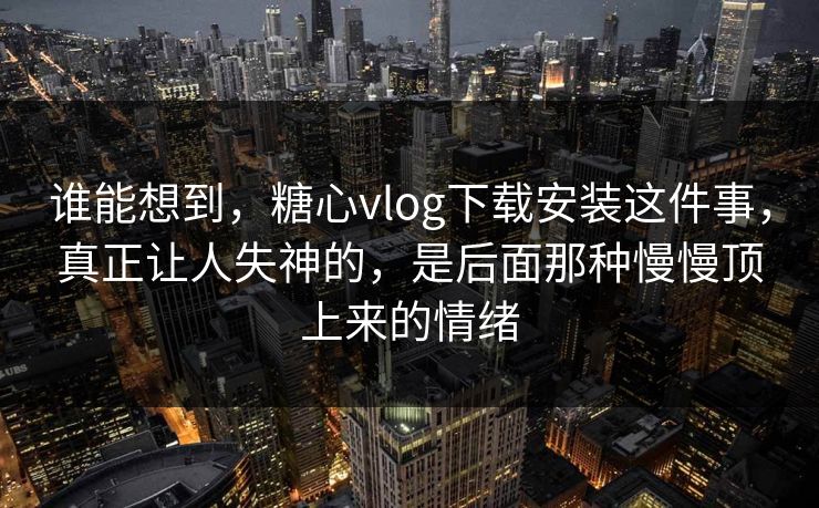 谁能想到，糖心vlog下载安装这件事，真正让人失神的，是后面那种慢慢顶上来的情绪