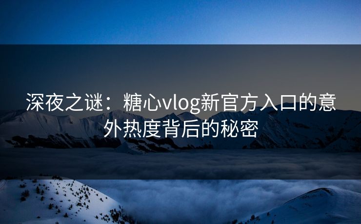 深夜之谜:糖心vlog新官方入口的意外热度背后的秘密 深夜之谜:糖心vlog新官方入口的意外热度背后的秘密